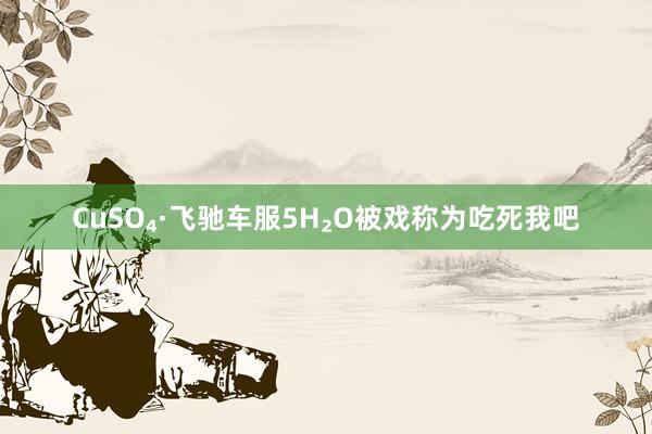 CuSO₄·飞驰车服5H₂O被戏称为吃死我吧