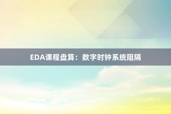 EDA课程盘算:数字时钟系统阻隔