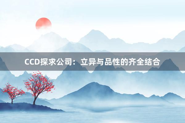 CCD探求公司：立异与品性的齐全结合