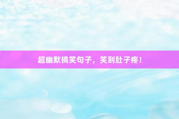 超幽默搞笑句子，笑到肚子疼！