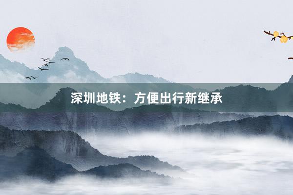 深圳地铁：方便出行新继承