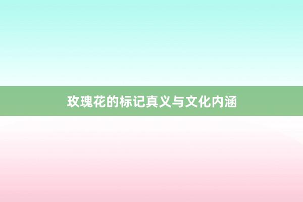 玫瑰花的标记真义与文化内涵