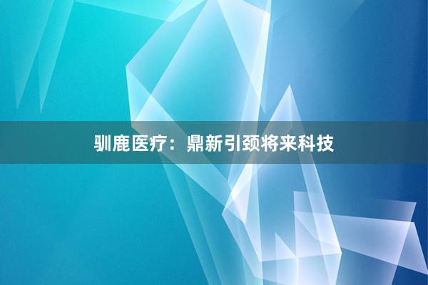 驯鹿医疗:鼎新引颈将来科技