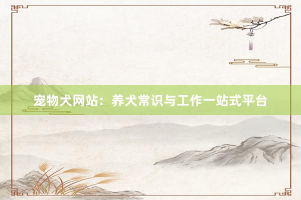 宠物犬网站：养犬常识与工作一站式平台