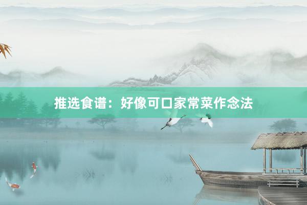 推选食谱：好像可口家常菜作念法