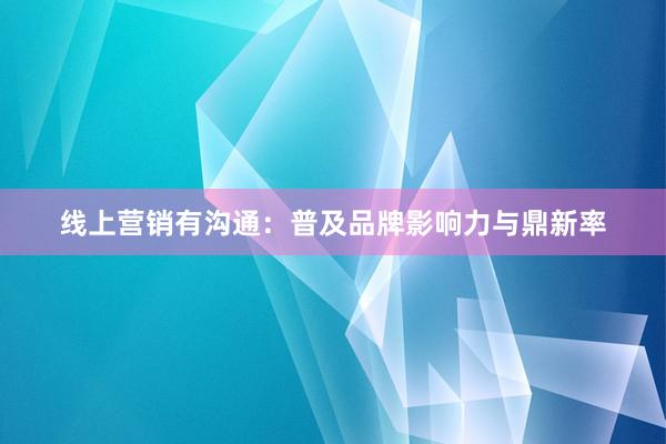 线上营销有沟通：普及品牌影响力与鼎新率